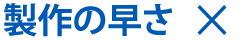 製作の早さ